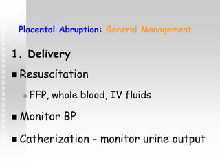 Placental Abruption: General Management
1. Delivery
 Resuscitation
 FFP, whole blood, IV fluids
 Monitor BP
 Catherization - monitor urine output
 