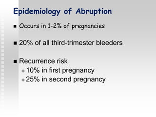 Epidemiology of Abruption
 Occurs in 1-2% of pregnancies
 20% of all third-trimester bleeders
 Recurrence risk
 10% in first pregnancy
 25% in second pregnancy
 