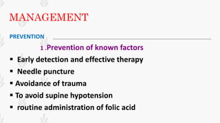MANAGEMENT
PREVENTION
1 .Prevention of known factors
 Early detection and effective therapy
 Needle puncture
 Avoidance of trauma
 To avoid supine hypotension
 routine administration of folic acid
 