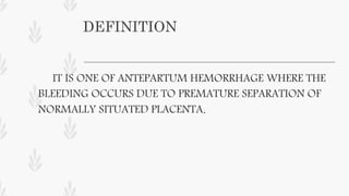 DEFINITION
IT IS ONE OF ANTEPARTUM HEMORRHAGE WHERE THE
BLEEDING OCCURS DUE TO PREMATURE SEPARATION OF
NORMALLY SITUATED PLACENTA.
 