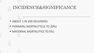 INCIDENCE&SIGNIFICANCE
 ABOUT 1 IN 200 DELIVERIES
 PERINATAL MORTALITY(15 TO 20%)
 MATERNAL MORTALITY(2 TO 5%)
 