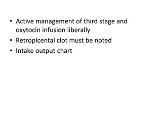 • Active management of third stage and
oxytocin infusion liberally
• Retroplcental clot must be noted
• Intake output chart
 