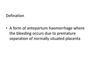 Defination
• A form of antepartum haemorrhage where
the bleeding occurs due to premature
separation of normally situated placenta
 