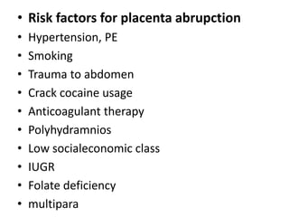 • Risk factors for placenta abrupction
• Hypertension, PE
• Smoking
• Trauma to abdomen
• Crack cocaine usage
• Anticoagulant therapy
• Polyhydramnios
• Low socialeconomic class
• IUGR
• Folate deficiency
• multipara
 