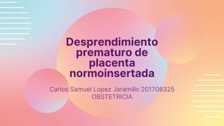 Desprendimiento
prematuro de
placenta
normoinsertada
Carlos Samuel Lopez Jaramillo 201708325
OBSTETRICIA
 