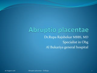 Dr.Rupa Rajshekar MBBS, MD
Specialist in Obg
Al Bukariya general hospital
26 August 2016 1Abruptio placentae - Dr.Rupa
 