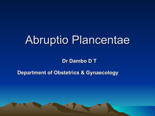 Abruptio Plancentae Dr Dambo D T Department of Obstetrics & Gynaecology 