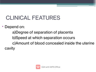 CLINICAL FEATURES
• Depend on:
a)Degree of separation of placenta
b)Speed at which separation occurs
c)Amount of blood concealed inside the uterine
cavity
 