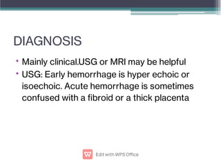 DIAGNOSIS
•
•
Mainly clinical.USG or MRI may be helpful
USG: Early hemorrhage is hyper echoic or
isoechoic. Acute hemorrhage is sometimes
confused with a broid or a thick placenta
 