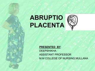 ABRUPTIO
PLACENTA
PRESENTED BY:
DEEPSHIKHA
ASSISTANT PROFESSOR
M.M COLLEGE OF NURSING,MULLANA
 