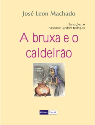 José Leon Machado
                       Ilustrações de
        Alexandre Bandeira Rodrigues



A bruxa e o
 caldeirão
 