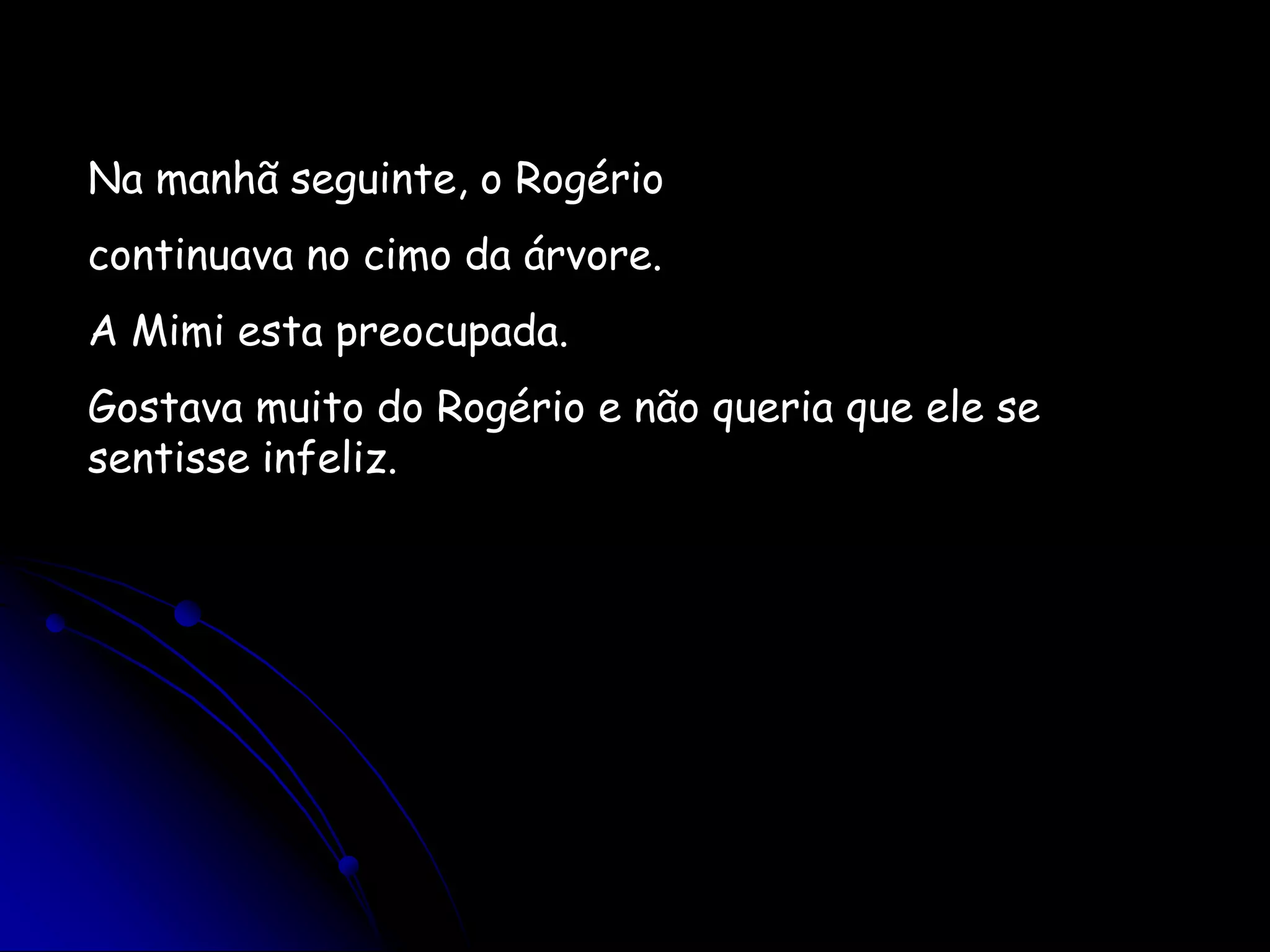 Na manhã seguinte, o Rogériocontinuava no cimo da árvore.A Mimi esta preocupada.Gostava muito do Rogério e não queria que ele se sentisse infeliz.