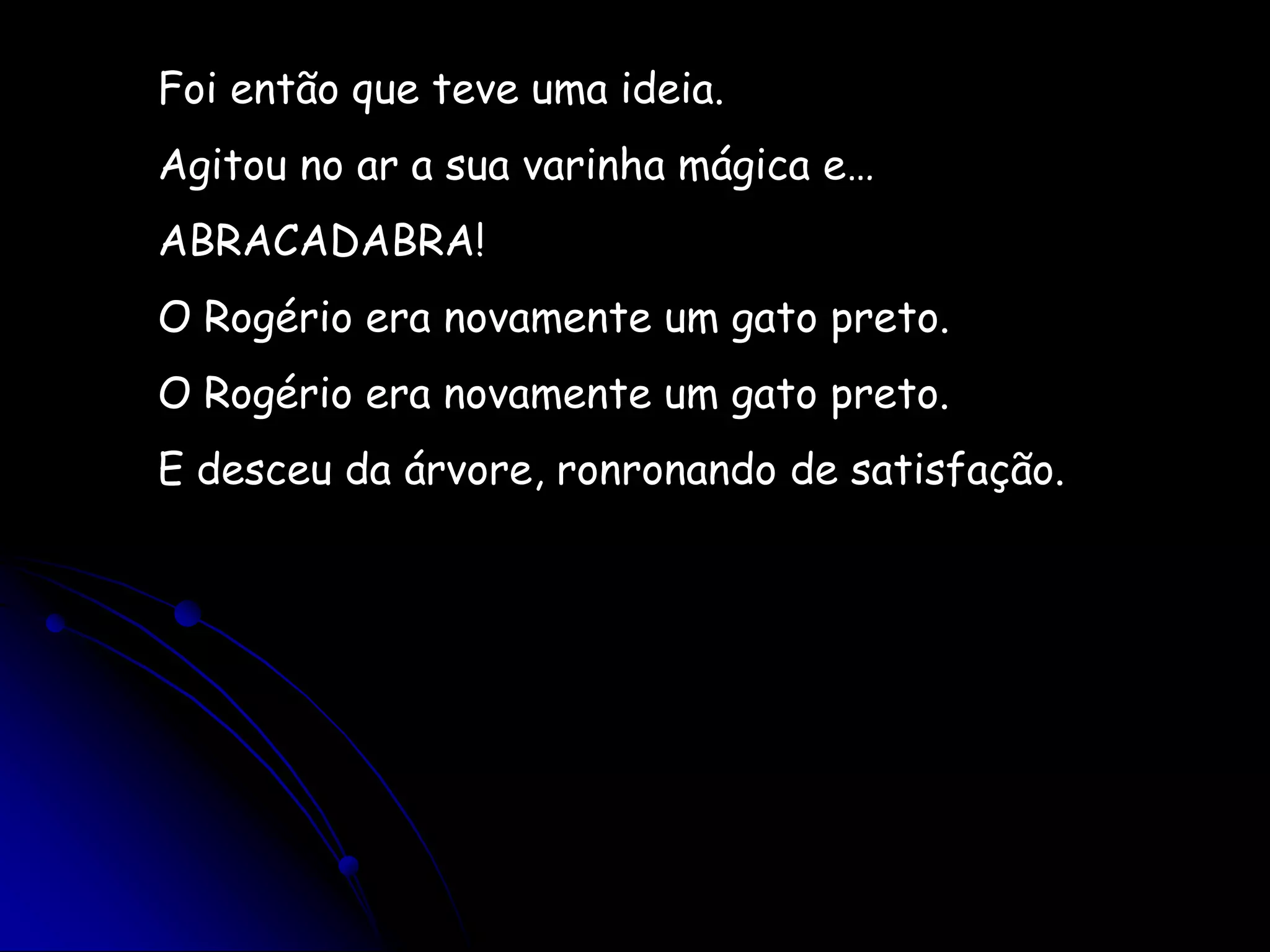 Foi então que teve uma ideia.Agitou no ar a sua varinha mágica e…ABRACADABRA!O Rogério era novamente um gato preto.O Rogério era novamente um gato preto.E desceu da árvore, ronronando de satisfação. 