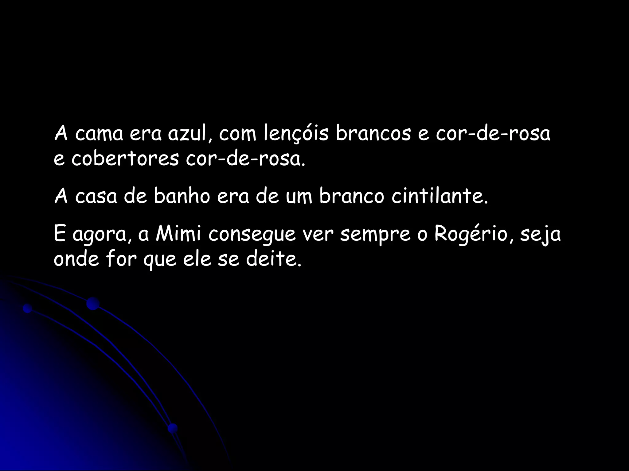 A cama era azul, com lençóis brancos e cor-de-rosa e cobertores cor-de-rosa.A casa de banho era de um branco cintilante. E agora, a Mimi consegue ver sempre o Rogério, seja onde for que ele se deite. 