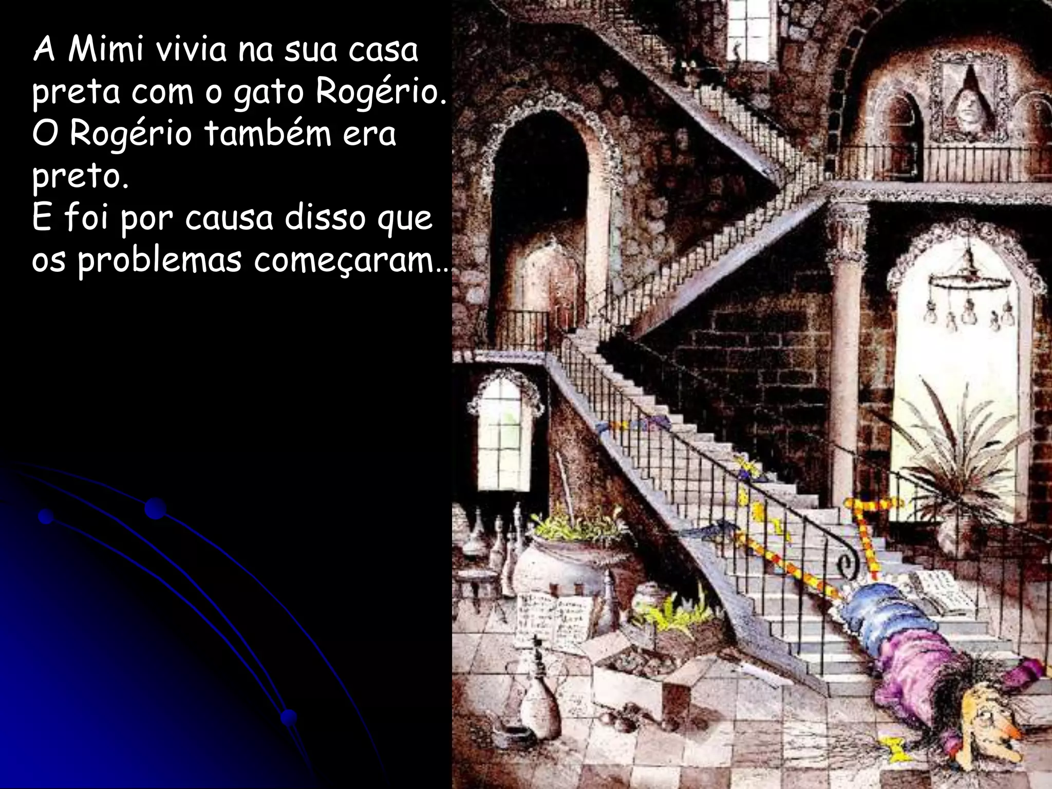 A Mimi vivia na sua casa preta com o gato Rogério.O Rogério também era preto.E foi por causa disso que os problemas começaram…