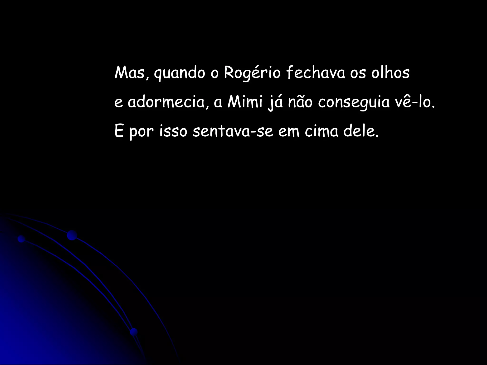 Mas, quando o Rogério fechava os olhose adormecia, a Mimi já não conseguia vê-lo.E por isso sentava-se em cima dele.
