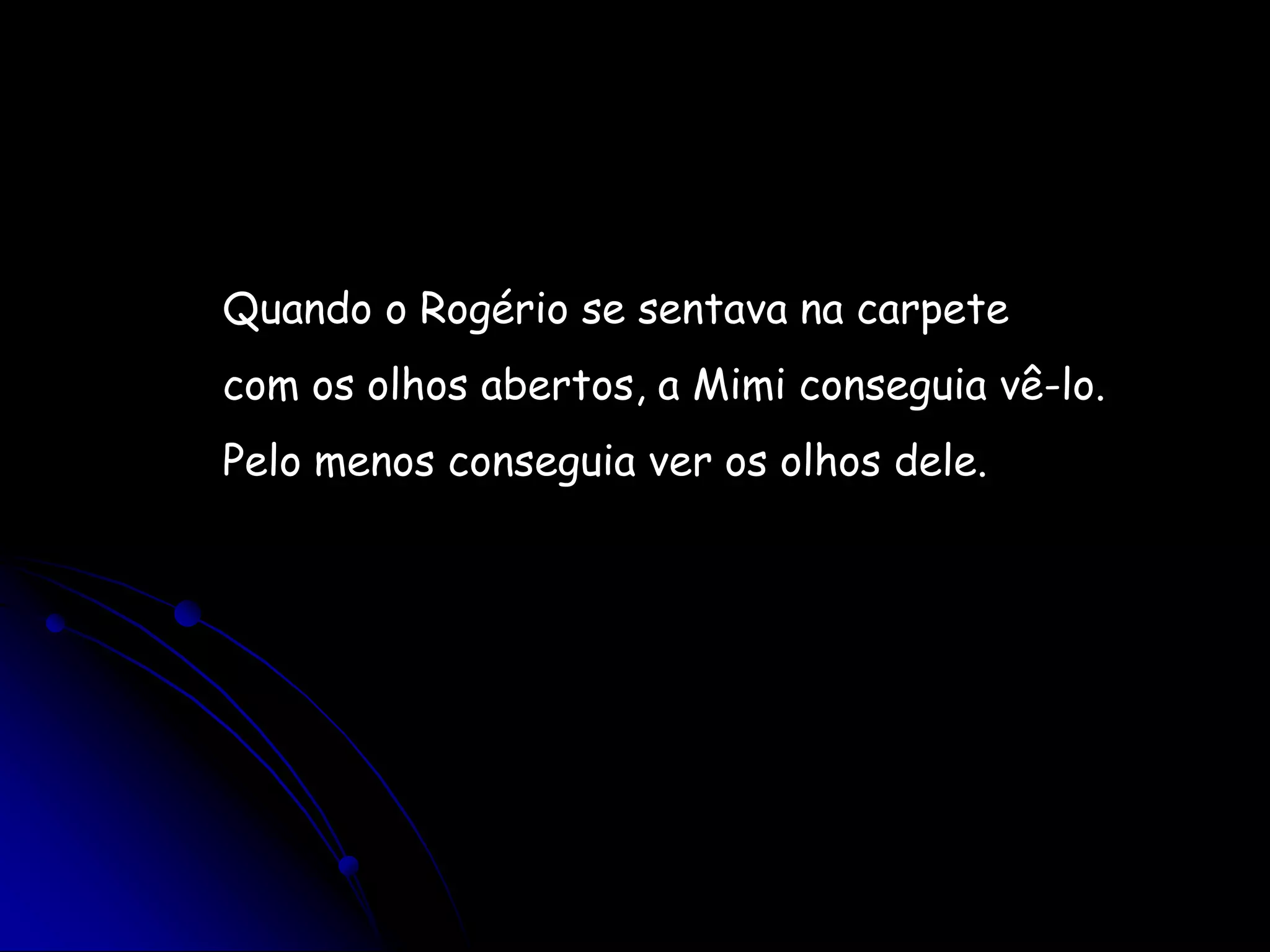 Quando o Rogério se sentava na carpetecom os olhos abertos, a Mimi conseguia vê-lo.Pelo menos conseguia ver os olhos dele.