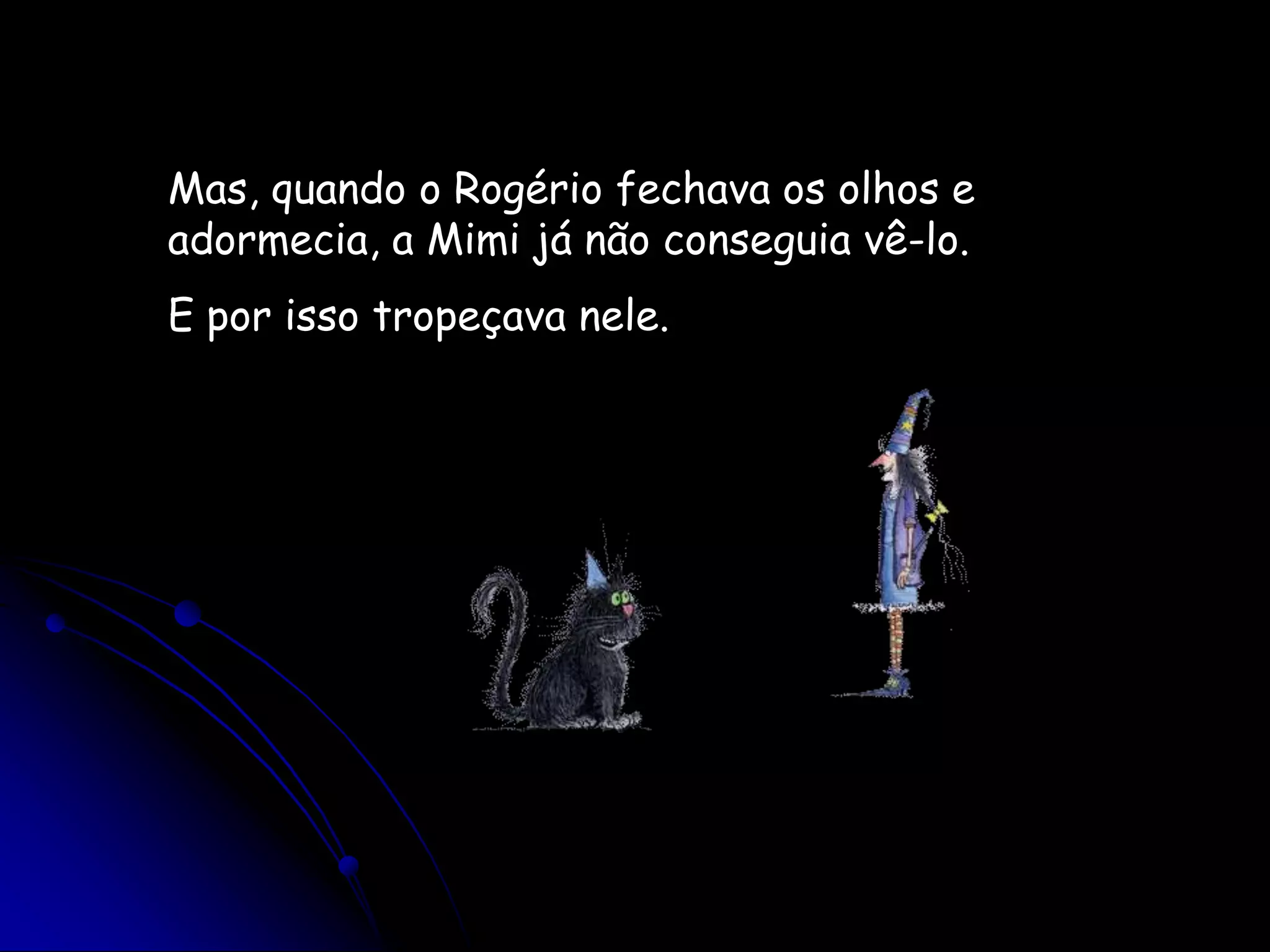 Mas, quando o Rogério fechava os olhos e adormecia, a Mimi já não conseguia vê-lo.E por isso tropeçava nele.