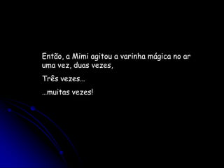 Então, a Mimi agitou a varinha mágica no ar uma vez, duas vezes,Três vezes……muitas vezes!