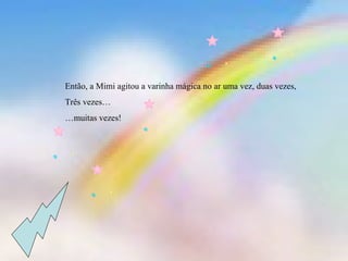 Então, a Mimi agitou a varinha mágica no ar uma vez, duas vezes,
Três vezes…
…muitas vezes!
 