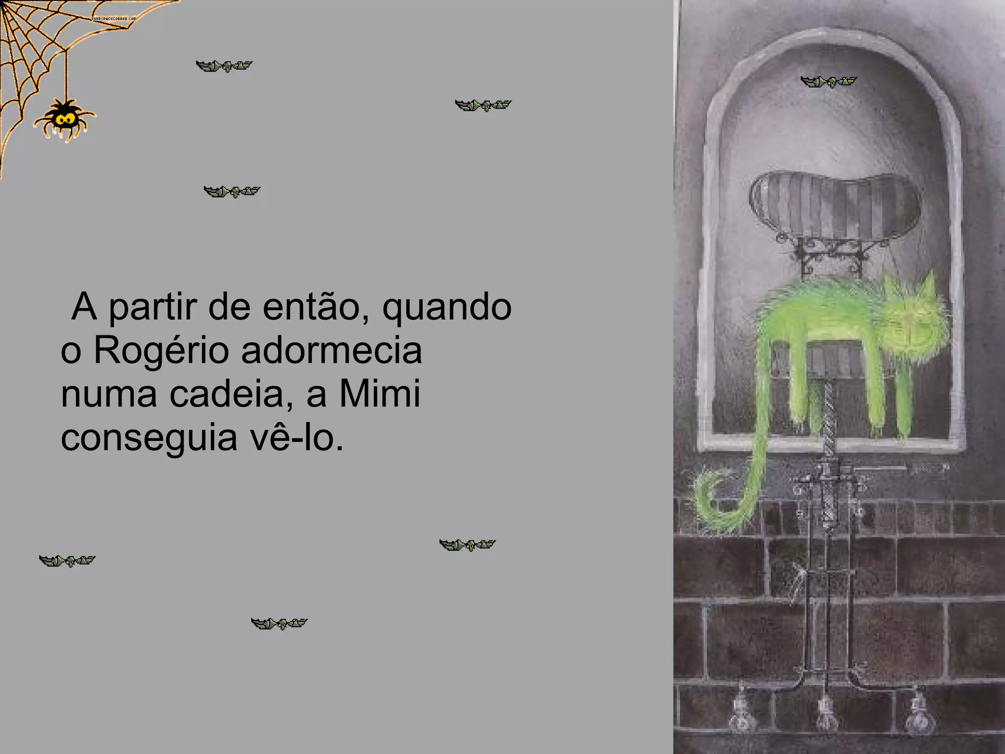 A partir de então, quando
o Rogério adormecia
numa cadeia, a Mimi
conseguia vê-lo.
 