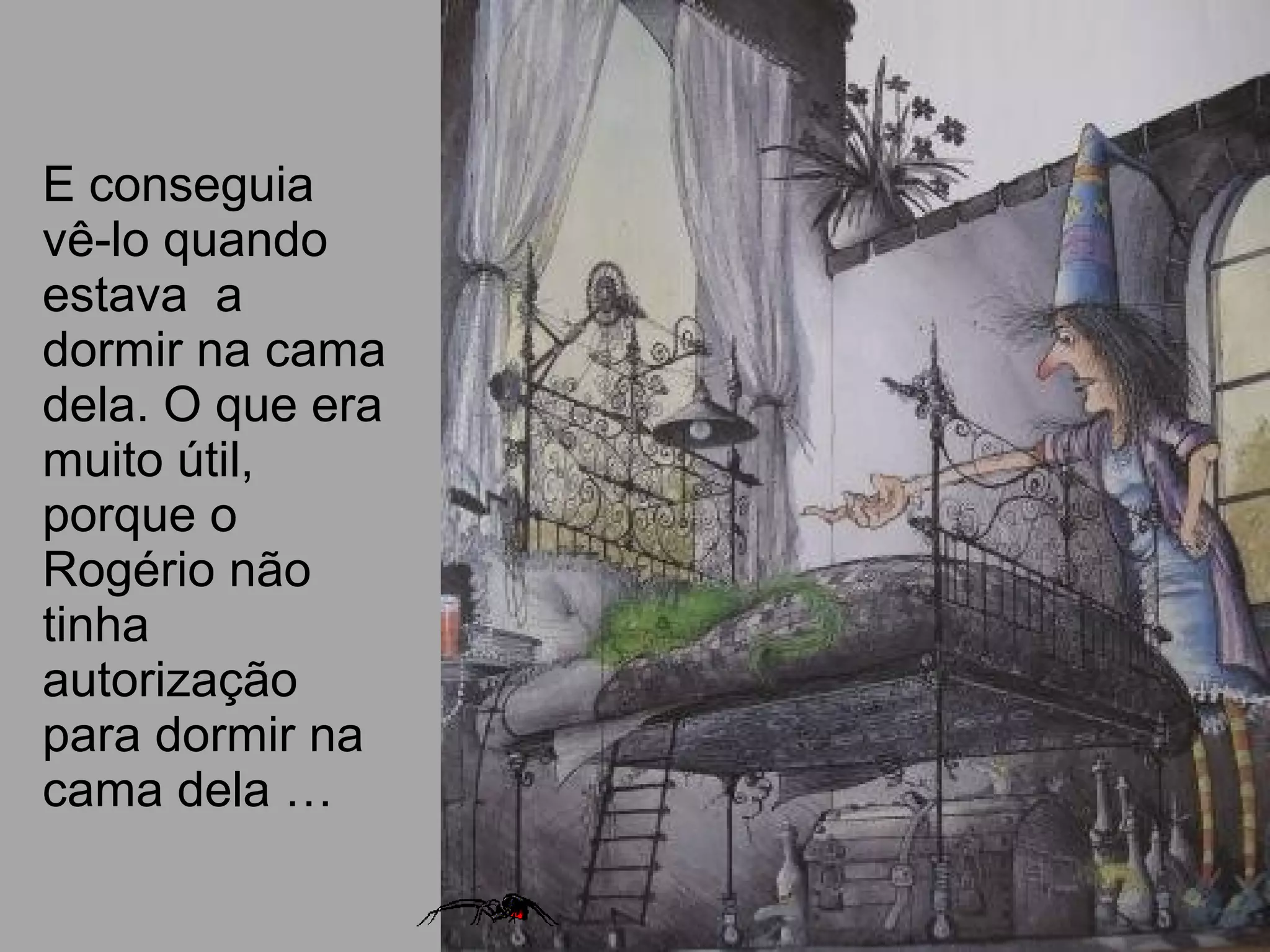 E conseguia
vê-lo quando
estava a
dormir na cama
dela. O que era
muito útil,
porque o
Rogério não
tinha
autorização
para dormir na
cama dela …
 