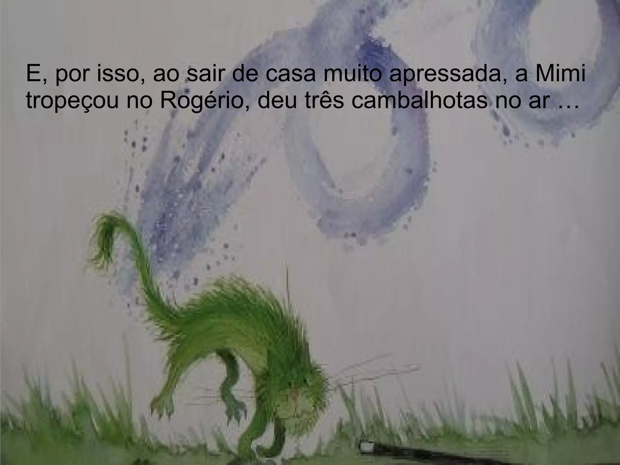 E, por isso, ao sair de casa muito apressada, a Mimi
tropeçou no Rogério, deu três cambalhotas no ar …
 