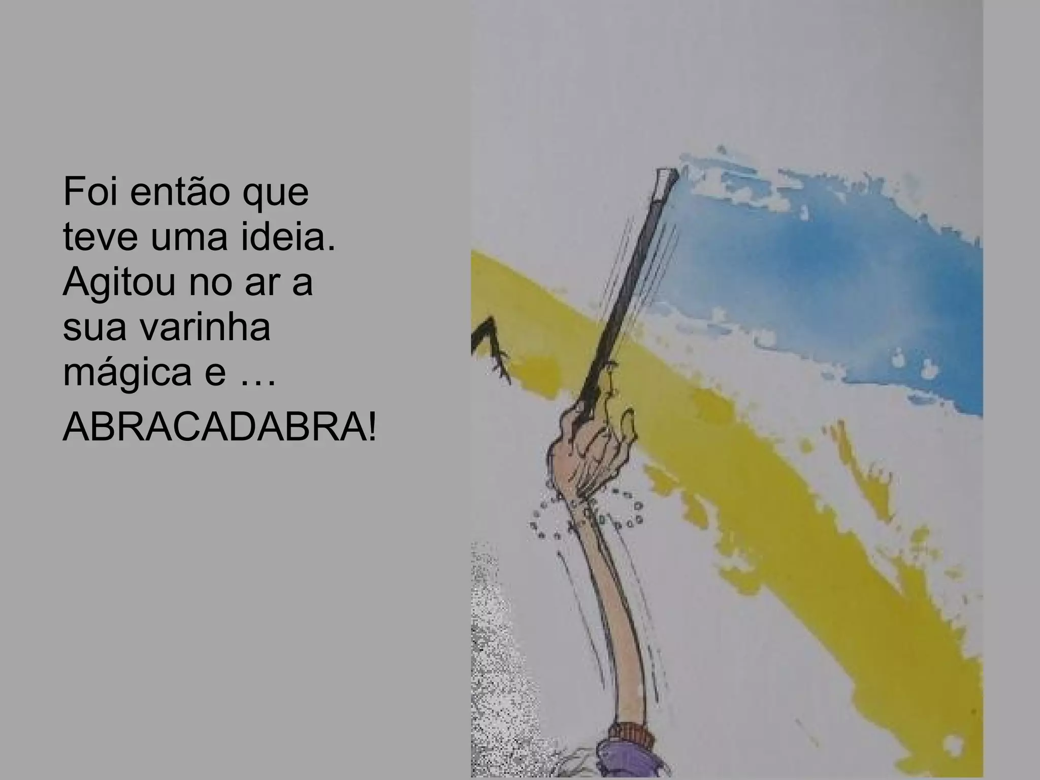 Foi então que
teve uma ideia.
Agitou no ar a
sua varinha
mágica e …
ABRACADABRA!
 
