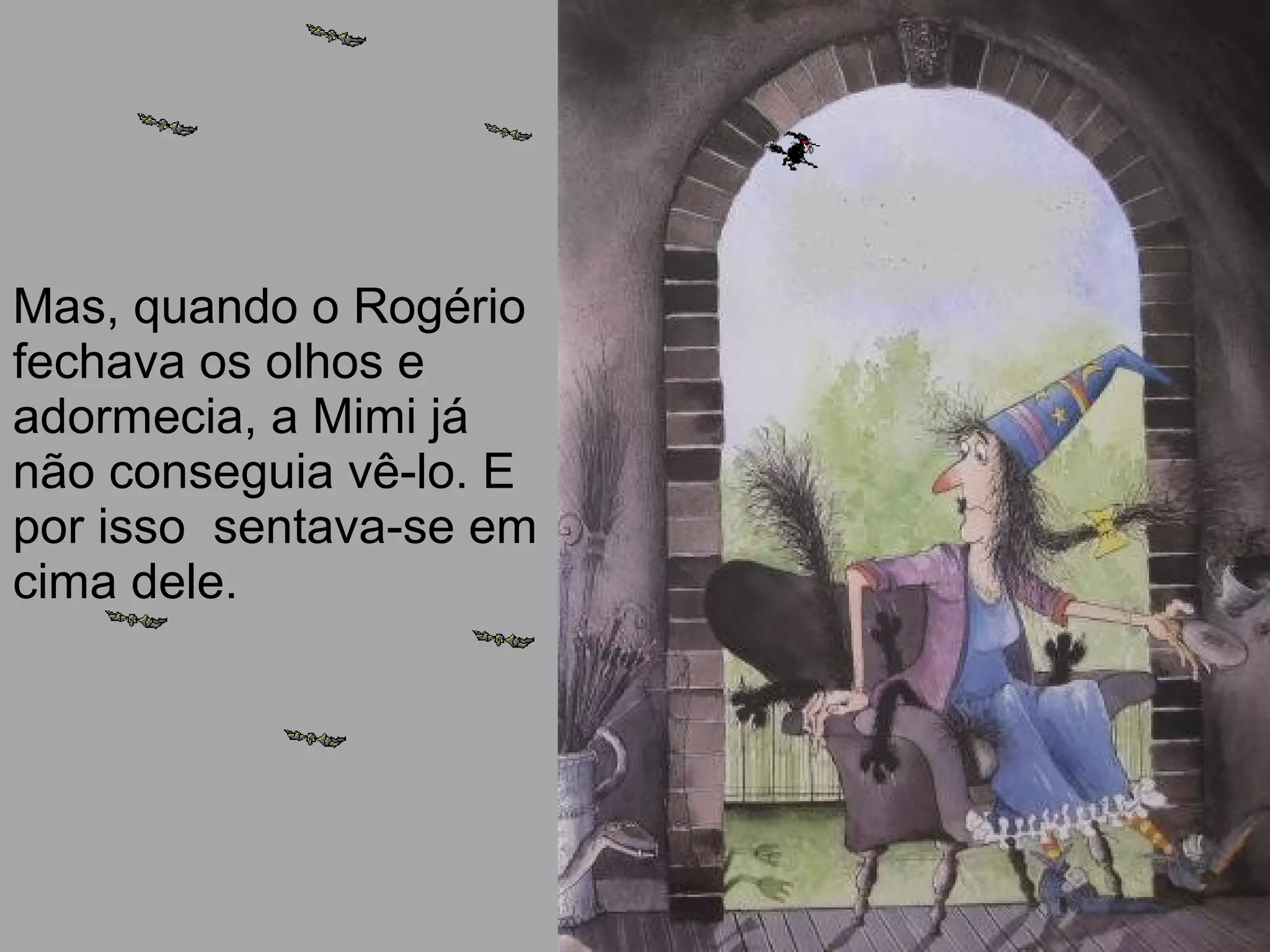 Mas, quando o Rogério
fechava os olhos e
adormecia, a Mimi já
não conseguia vê-lo. E
por isso sentava-se em
cima dele.
 