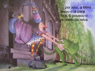 … por isso, a Mimi
levou-o lá para
fora. E pousou-o
no meio da relva.
 