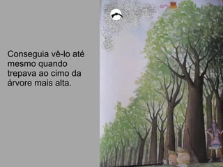 Conseguia vê-lo até
mesmo quando
trepava ao cimo da
árvore mais alta.
 