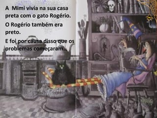 A Mimi vivia na sua casa
preta com o gato Rogério.
O Rogério também era
preto.
E foi por causa disso que os
problemas começaram…
 