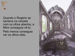 Quando o Rogério se
sentava na carpete
com os olhos abertos, a
Mimi conseguia vê-lo.
Pelo menos conseguia
ver os olhos dele.
 