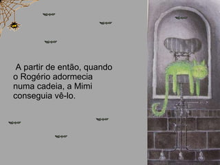 A partir de então, quando o Rogério adormecia numa cadeia, a Mimi conseguia vê-lo. 