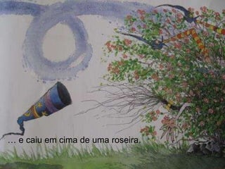 …  e caiu em cima de uma roseira. 