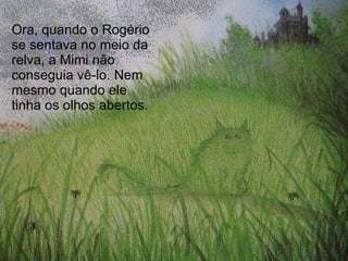 Ora, quando o Rogério se sentava no meio da relva, a Mimi não conseguia vê-lo. Nem mesmo quando ele tinha os olhos abertos. 