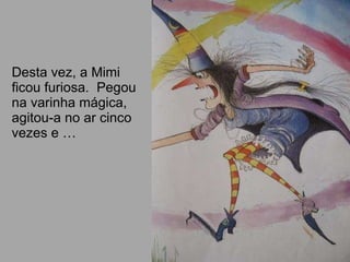 Desta vez, a Mimi ficou furiosa.  Pegou na varinha mágica, agitou-a no ar cinco vezes e … 