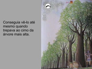 Conseguia vê-lo até mesmo quando trepava ao cimo da árvore mais alta. 
