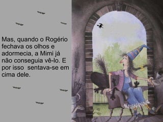 Mas, quando o Rogério fechava os olhos e adormecia, a Mimi já não conseguia vê-lo. E por isso  sentava-se em cima dele. 