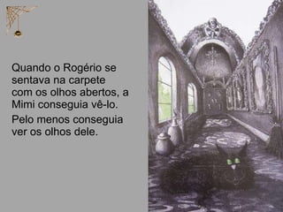 Quando o Rogério se sentava na carpete  com os olhos abertos, a Mimi conseguia vê-lo. Pelo menos conseguia ver os olhos dele. 