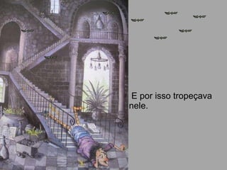 E por isso tropeçava nele. 