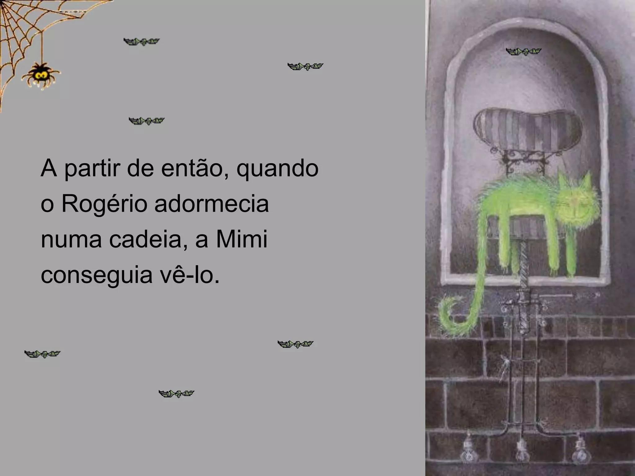 A partir de então, quando
o Rogério adormecia
numa cadeia, a Mimi
conseguia vê-lo.

 