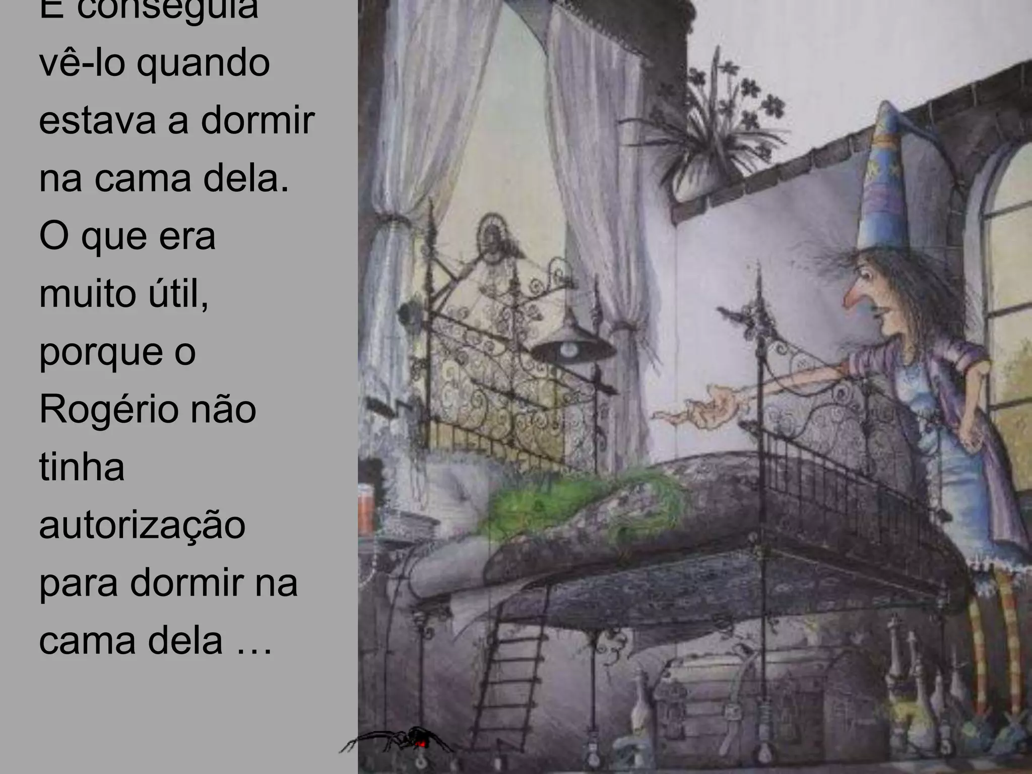 E conseguia
vê-lo quando
estava a dormir
na cama dela.
O que era
muito útil,
porque o
Rogério não
tinha
autorização
para dormir na
cama dela …

 