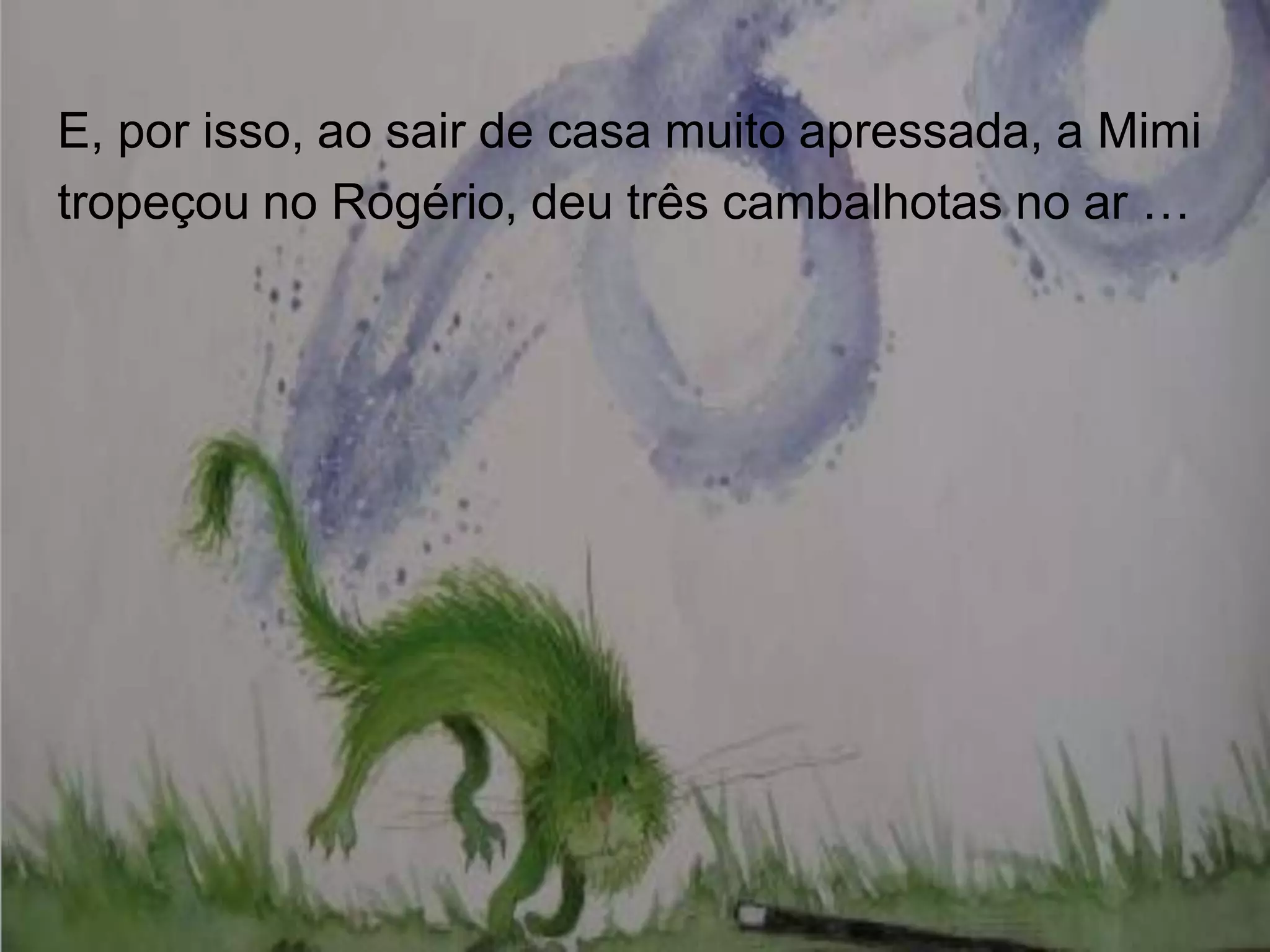 E, por isso, ao sair de casa muito apressada, a Mimi
tropeçou no Rogério, deu três cambalhotas no ar …

 
