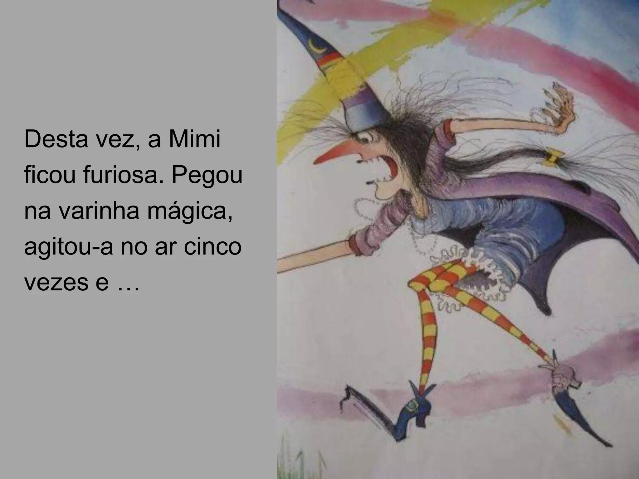 Desta vez, a Mimi
ficou furiosa. Pegou
na varinha mágica,
agitou-a no ar cinco
vezes e …

 