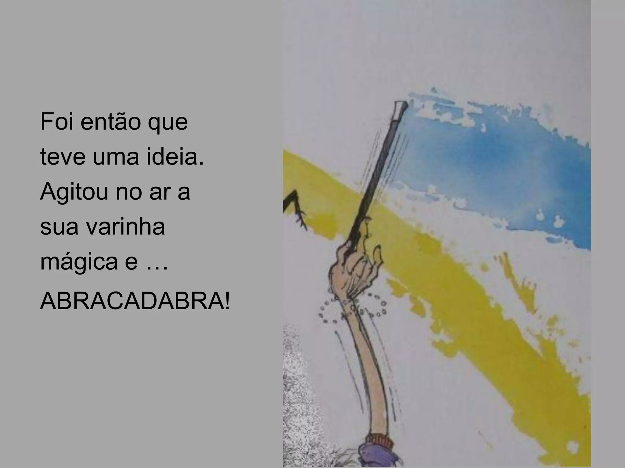 Foi então que
teve uma ideia.
Agitou no ar a
sua varinha
mágica e …
ABRACADABRA!

 