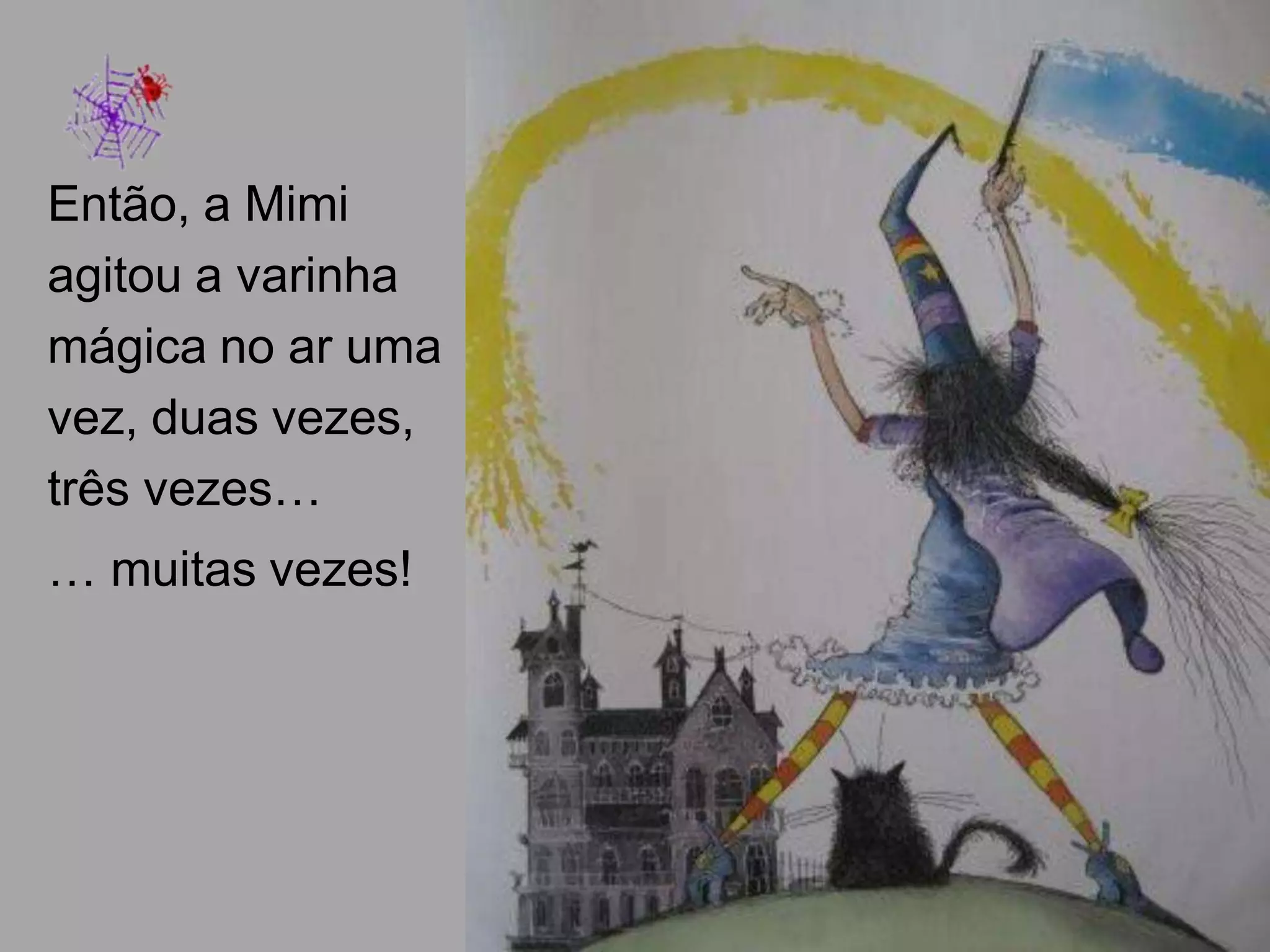 Então, a Mimi
agitou a varinha
mágica no ar uma
vez, duas vezes,
três vezes…
… muitas vezes!

 