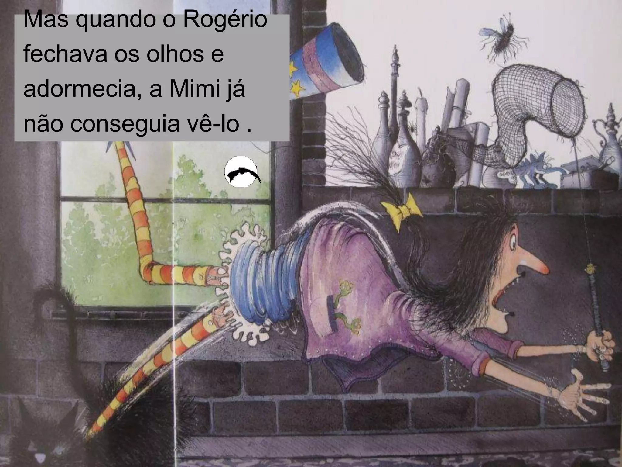 Mas quando o Rogério
fechava os olhos e
adormecia, a Mimi já
não conseguia vê-lo .

 