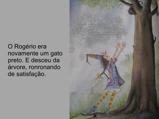 O Rogério era
novamente um gato
preto. E desceu da
árvore, ronronando
de satisfação.
 