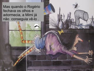 Mas quando o Rogério
fechava os olhos e
adormecia, a Mimi já
não conseguia vê-lo .
 